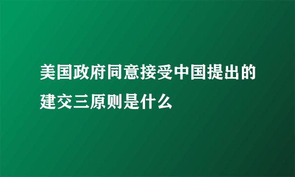 美国政府同意接受中国提出的建交三原则是什么