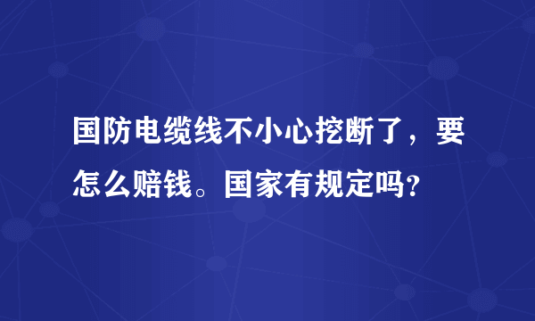 国防电缆线不小心挖断了，要怎么赔钱。国家有规定吗？