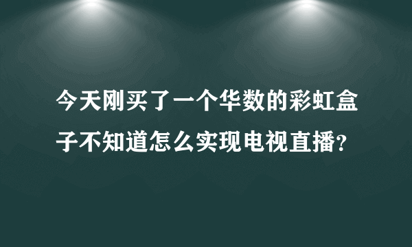 今天刚买了一个华数的彩虹盒子不知道怎么实现电视直播？