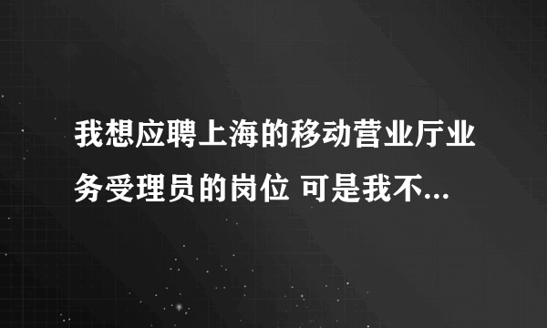 我想应聘上海的移动营业厅业务受理员的岗位 可是我不是上海的户口 请问知道什么地方招聘吗？