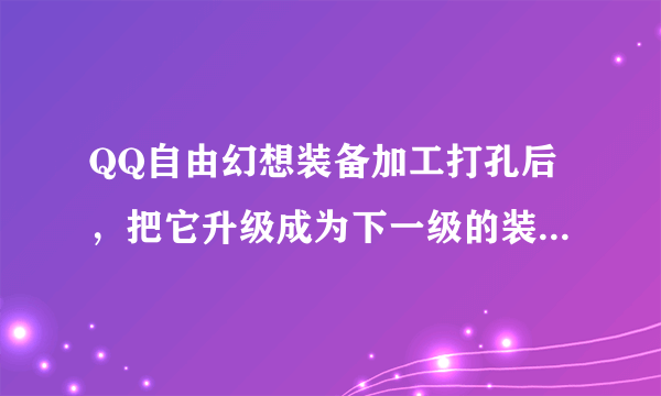 QQ自由幻想装备加工打孔后，把它升级成为下一级的装备，加工和打孔属性是否还在？