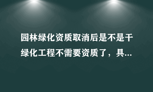 园林绿化资质取消后是不是干绿化工程不需要资质了，具体还需要什么？