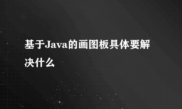 基于Java的画图板具体要解决什么