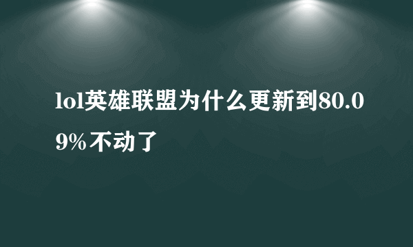 lol英雄联盟为什么更新到80.09%不动了