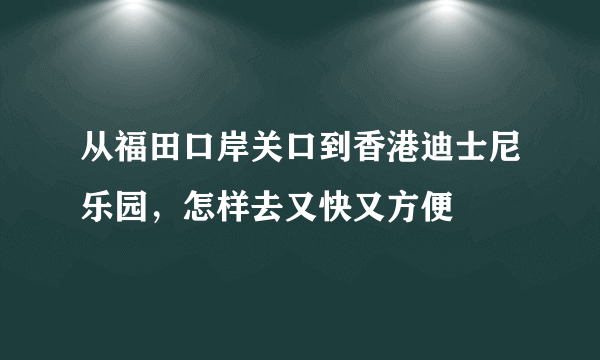 从福田口岸关口到香港迪士尼乐园，怎样去又快又方便