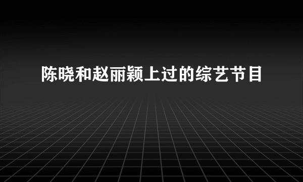 陈晓和赵丽颖上过的综艺节目