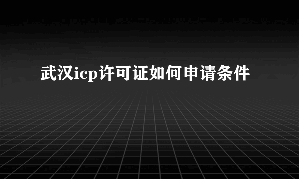 武汉icp许可证如何申请条件