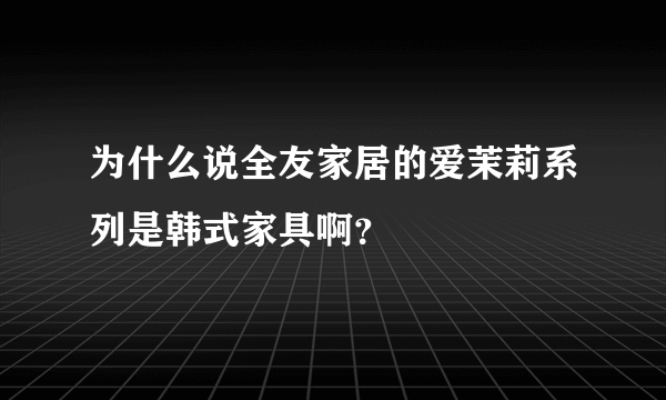 为什么说全友家居的爱茉莉系列是韩式家具啊？