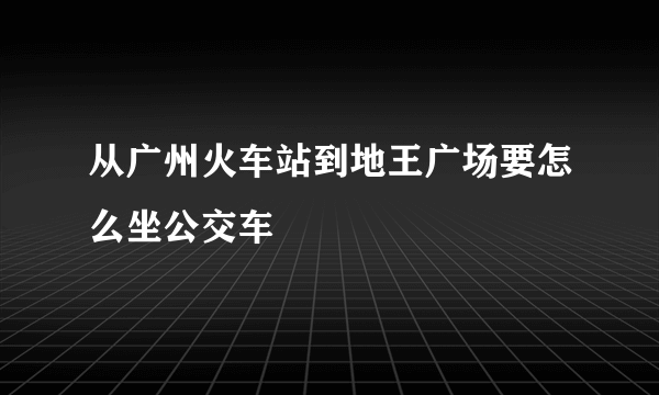 从广州火车站到地王广场要怎么坐公交车