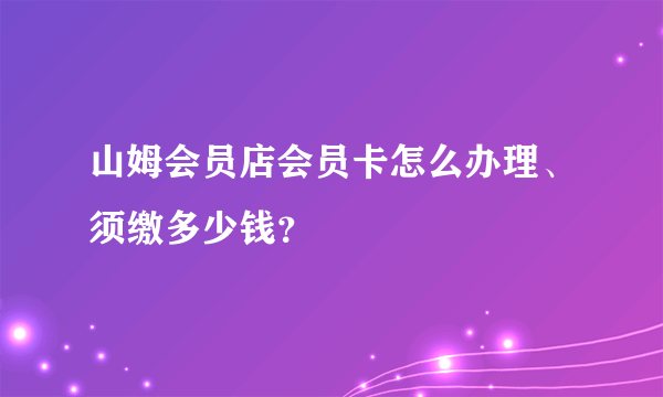 山姆会员店会员卡怎么办理、须缴多少钱？