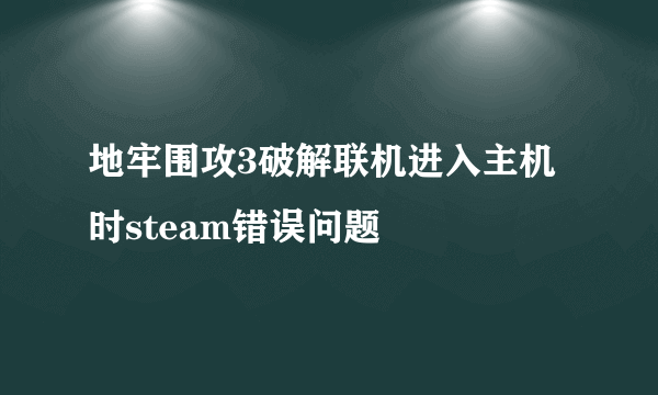 地牢围攻3破解联机进入主机时steam错误问题