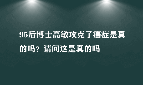 95后博士高敏攻克了癌症是真的吗？请问这是真的吗