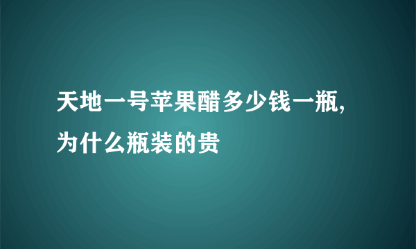 天地一号苹果醋多少钱一瓶,为什么瓶装的贵