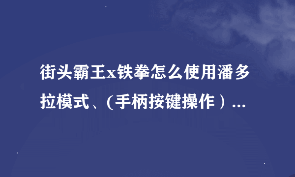 街头霸王x铁拳怎么使用潘多拉模式、(手柄按键操作）还有一些出招表看不懂。。