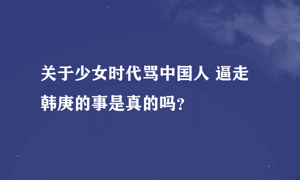 关于少女时代骂中国人 逼走韩庚的事是真的吗？