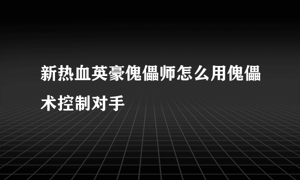 新热血英豪傀儡师怎么用傀儡术控制对手