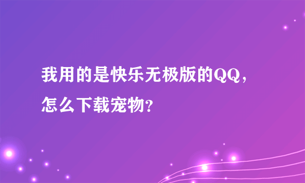 我用的是快乐无极版的QQ，怎么下载宠物？