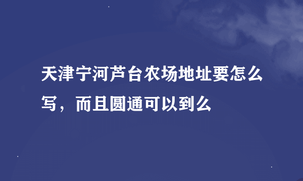 天津宁河芦台农场地址要怎么写，而且圆通可以到么