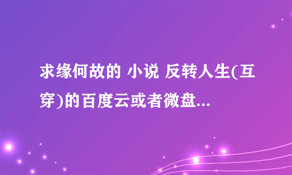 求缘何故的 小说 反转人生(互穿)的百度云或者微盘txt啊