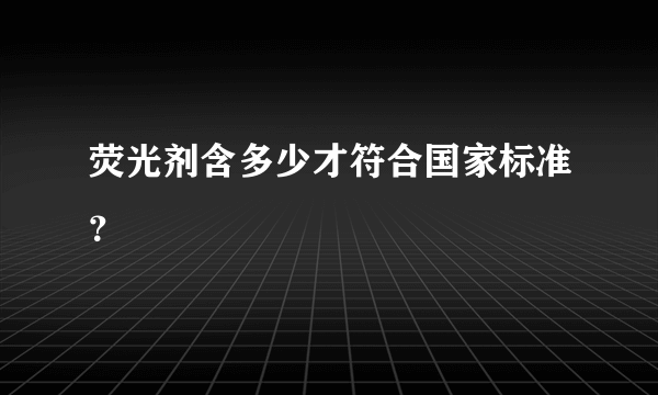 荧光剂含多少才符合国家标准？