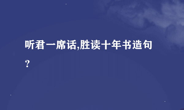 听君一席话,胜读十年书造句？