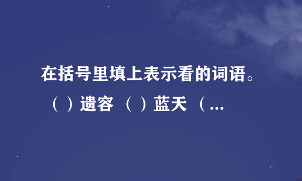 在括号里填上表示看的词语。 （）遗容 （）蓝天 （）敌情 （）风景 （）地球 （）大地 （）现场 （）来人