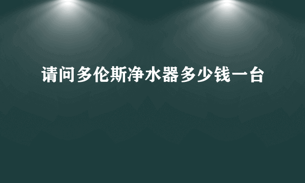 请问多伦斯净水器多少钱一台