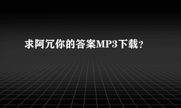 求阿冗你的答案MP3下载？