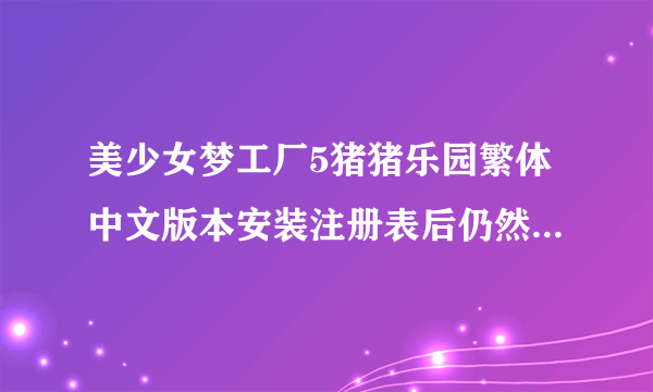 美少女梦工厂5猪猪乐园繁体中文版本安装注册表后仍然无法运行,请高手解答~``跪谢!!