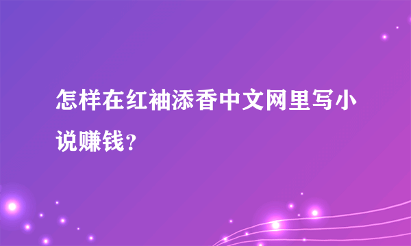 怎样在红袖添香中文网里写小说赚钱？