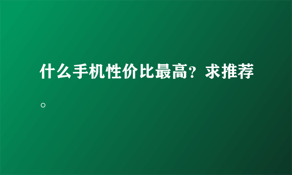 什么手机性价比最高？求推荐。