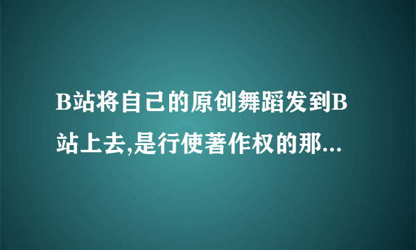 B站将自己的原创舞蹈发到B站上去,是行使著作权的那一种权利