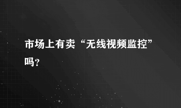 市场上有卖“无线视频监控”吗？