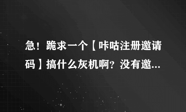 急！跪求一个【咔咕注册邀请码】搞什么灰机啊？没有邀请码，还不能注册了！