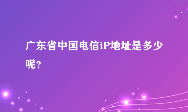 广东省中国电信iP地址是多少呢？