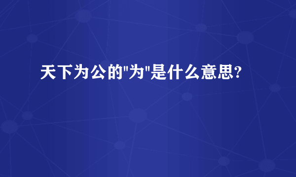 天下为公的''为''是什么意思?