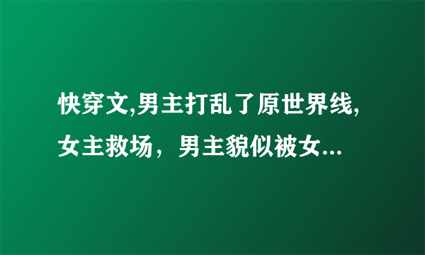 快穿文,男主打乱了原世界线,女主救场，男主貌似被女主称为奸商什么的