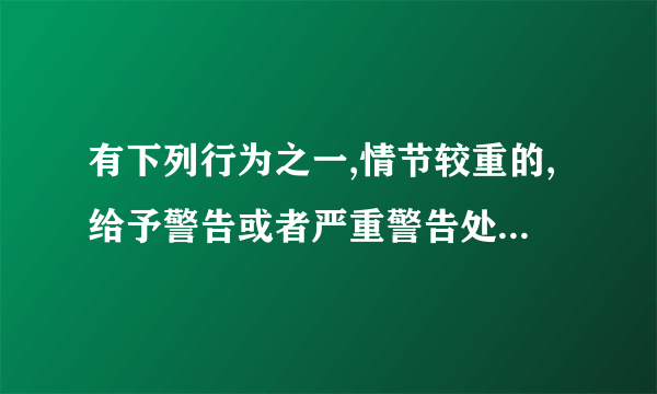 有下列行为之一,情节较重的,给予警告或者严重警告处分: A 违反个人有关事项报告规