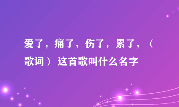 爱了，痛了，伤了，累了，（歌词） 这首歌叫什么名字