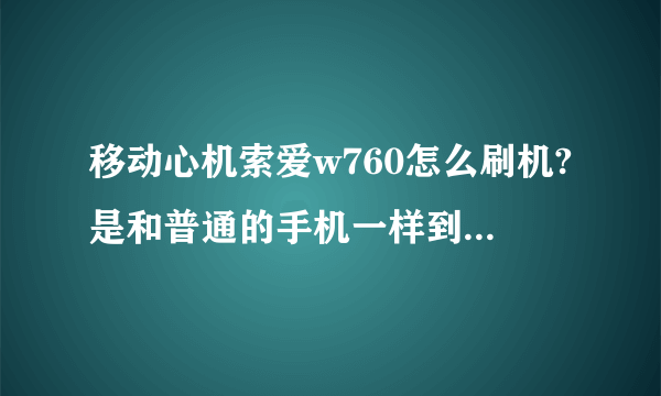 移动心机索爱w760怎么刷机?是和普通的手机一样到索爱的官网下载更新程序就可以了吗?