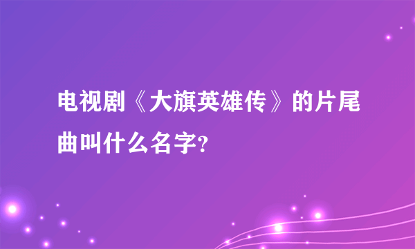 电视剧《大旗英雄传》的片尾曲叫什么名字？