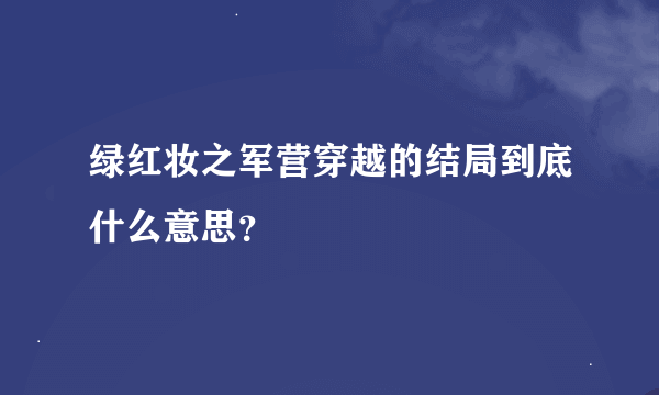 绿红妆之军营穿越的结局到底什么意思？