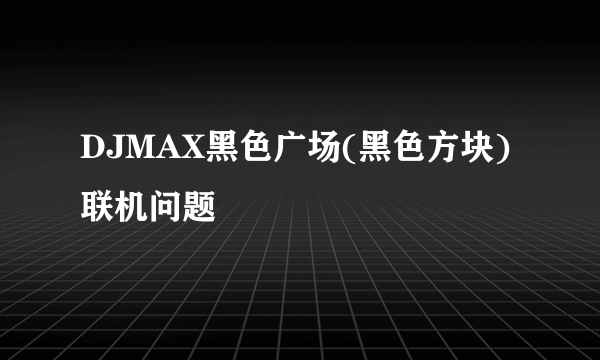 DJMAX黑色广场(黑色方块)联机问题