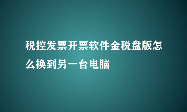 税控发票开票软件金税盘版怎么换到另一台电脑