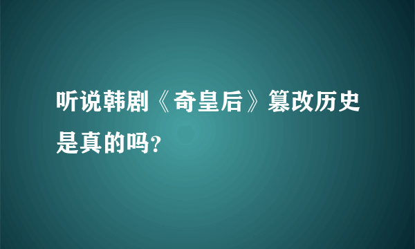 听说韩剧《奇皇后》篡改历史是真的吗？