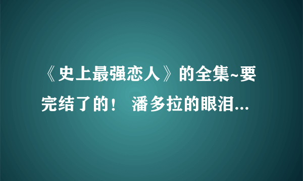 《史上最强恋人》的全集~要完结了的！ 潘多拉的眼泪3~txt下载~！！！