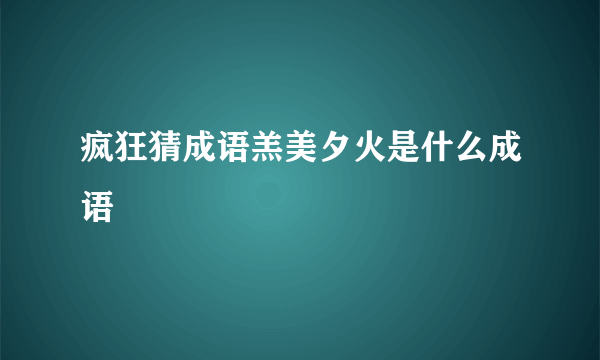 疯狂猜成语羔美夕火是什么成语