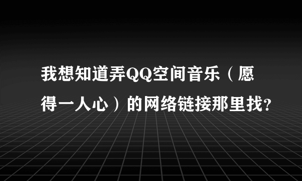 我想知道弄QQ空间音乐（愿得一人心）的网络链接那里找？