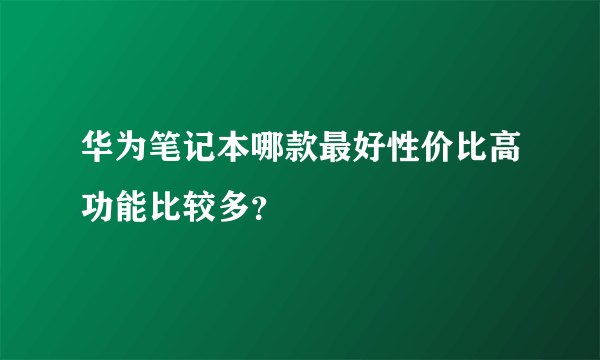 华为笔记本哪款最好性价比高功能比较多？