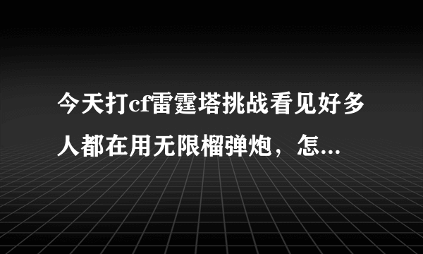 今天打cf雷霆塔挑战看见好多人都在用无限榴弹炮，怎么弄得阿